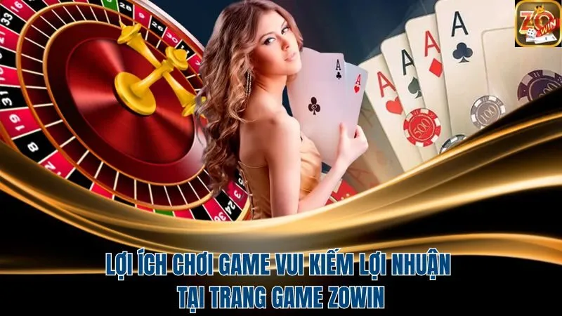 Lợi ích chơi game vui kiếm lợi nhuận tại Zowin